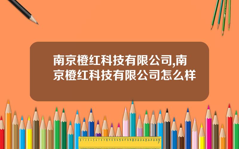 南京橙红科技有限公司,南京橙红科技有限公司怎么样