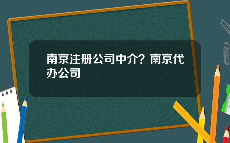 南京注册公司中介？南京代办公司
