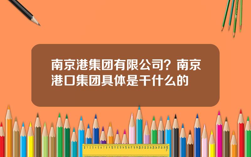 南京港集团有限公司？南京港口集团具体是干什么的