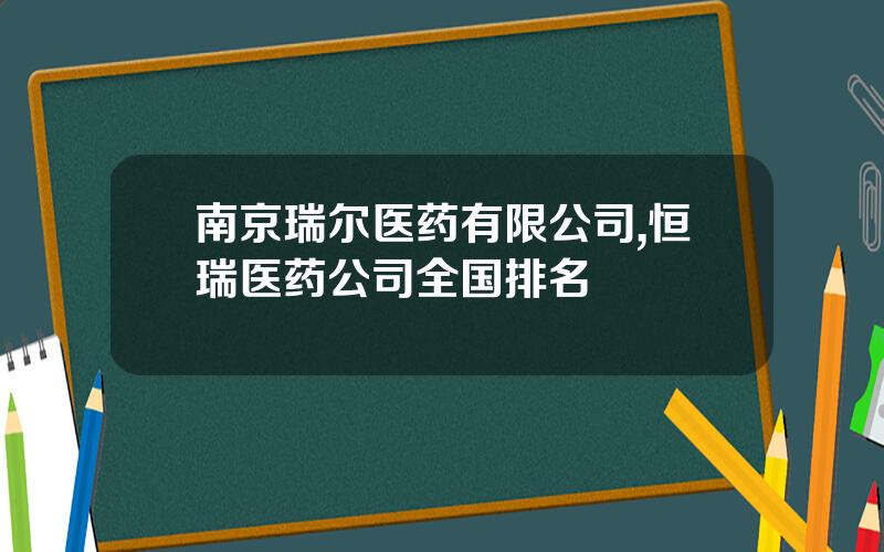 南京瑞尔医药有限公司,恒瑞医药公司全国排名