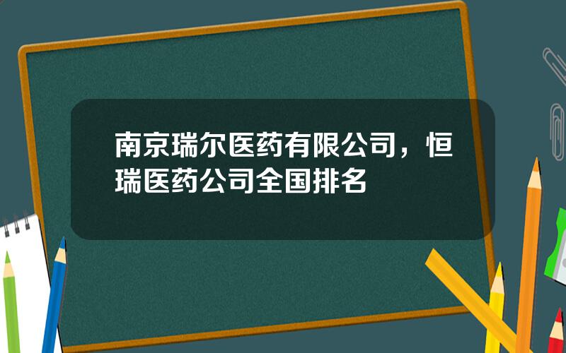 南京瑞尔医药有限公司，恒瑞医药公司全国排名