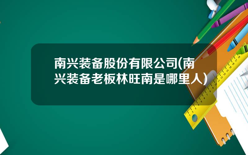 南兴装备股份有限公司(南兴装备老板林旺南是哪里人)