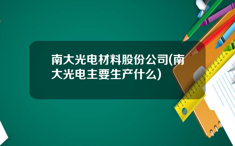 南大光电材料股份公司(南大光电主要生产什么)