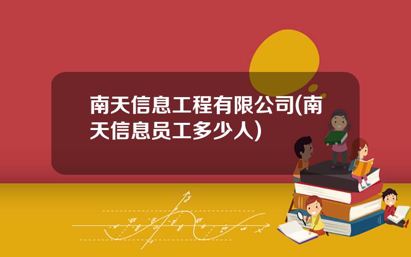 南天信息工程有限公司(南天信息员工多少人)