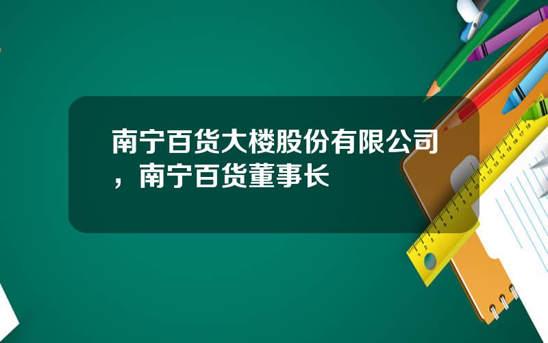 南宁百货大楼股份有限公司，南宁百货董事长