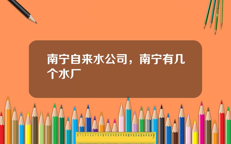 南宁自来水公司，南宁有几个水厂