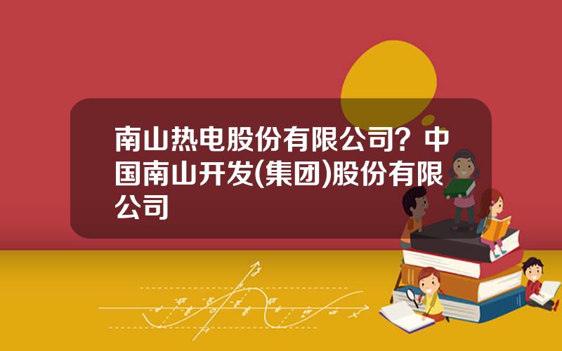 南山热电股份有限公司？中国南山开发(集团)股份有限公司