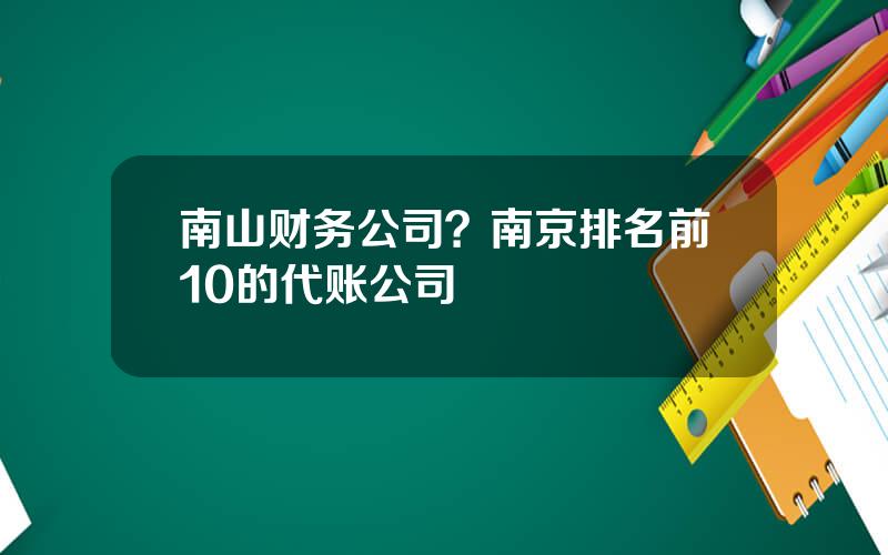 南山财务公司？南京排名前10的代账公司
