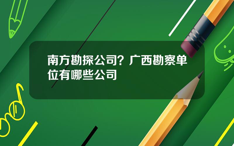 南方勘探公司？广西勘察单位有哪些公司
