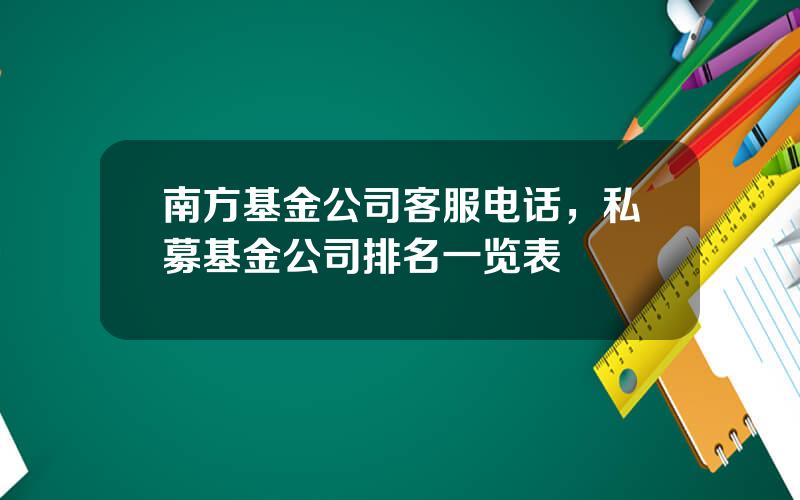 南方基金公司客服电话，私募基金公司排名一览表