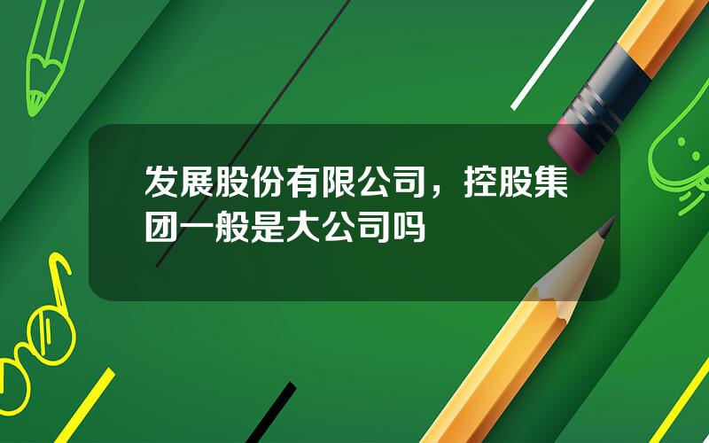 发展股份有限公司，控股集团一般是大公司吗