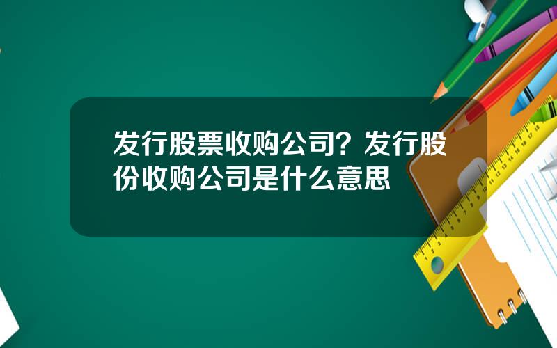发行股票收购公司？发行股份收购公司是什么意思