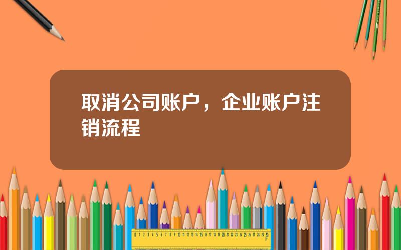 取消公司账户，企业账户注销流程