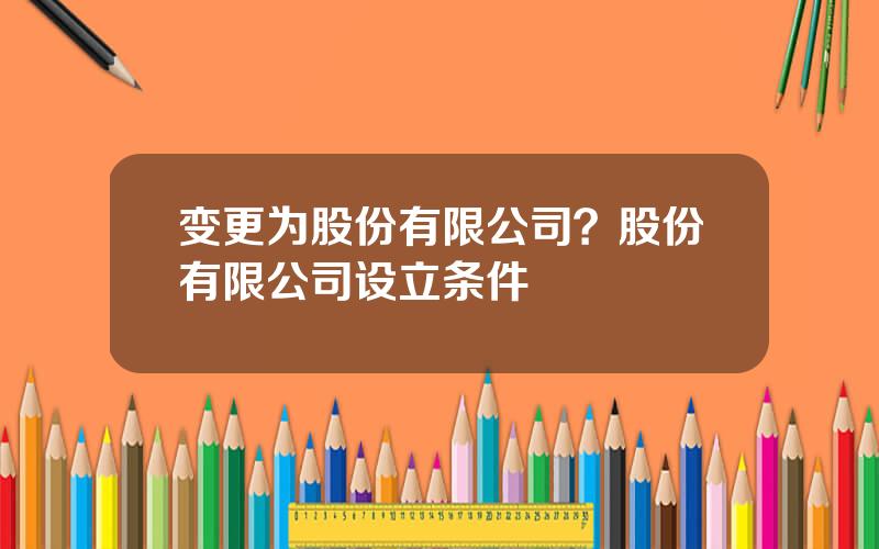 变更为股份有限公司？股份有限公司设立条件