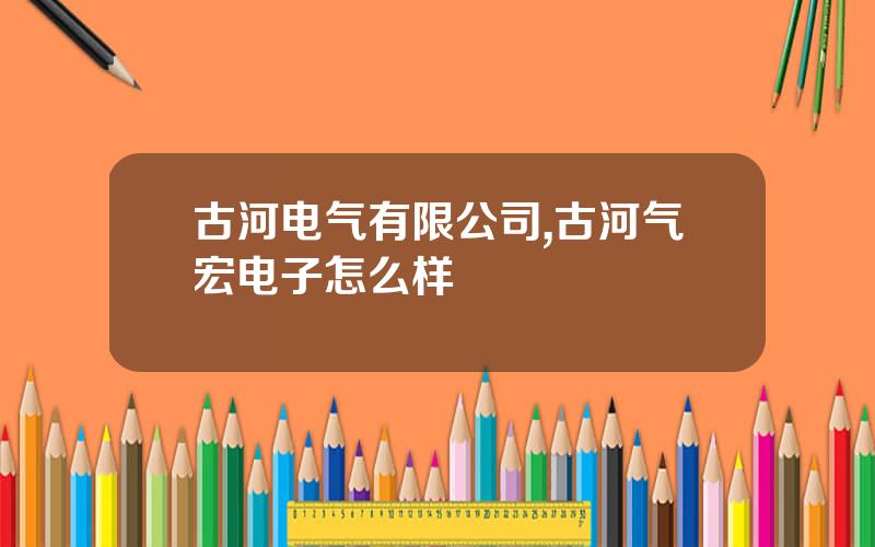 古河电气有限公司,古河气宏电子怎么样