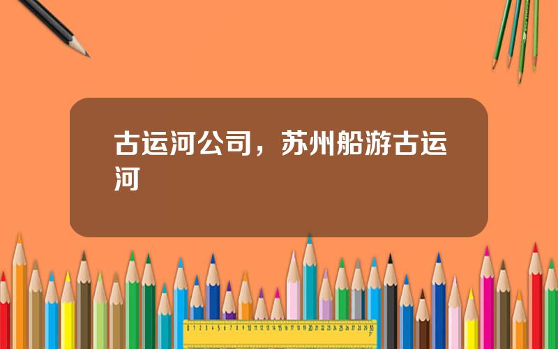 古运河公司，苏州船游古运河