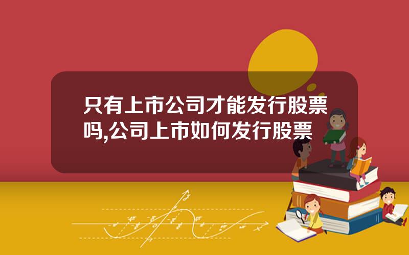 只有上市公司才能发行股票吗,公司上市如何发行股票