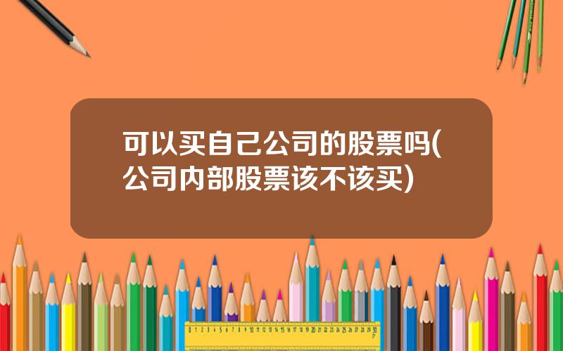 可以买自己公司的股票吗(公司内部股票该不该买)