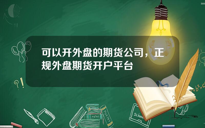 可以开外盘的期货公司，正规外盘期货开户平台