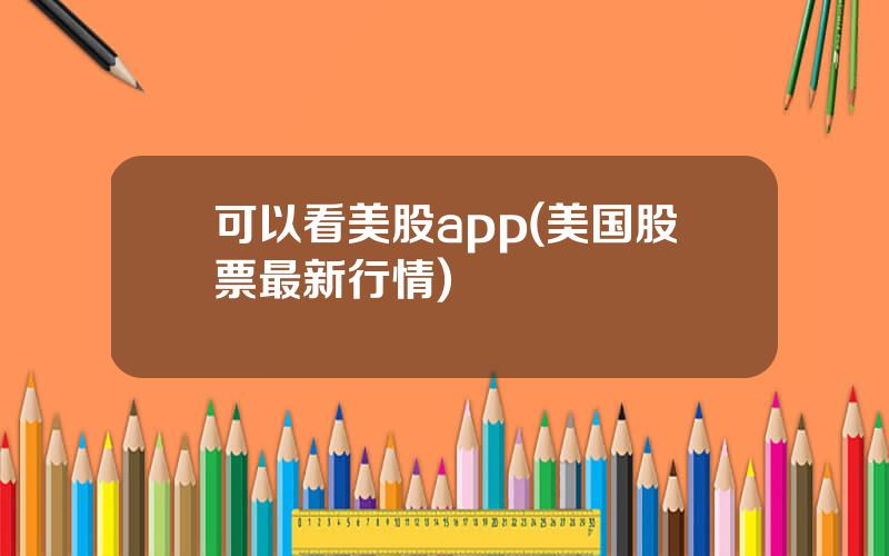 可以看美股app(美国股票最新行情)