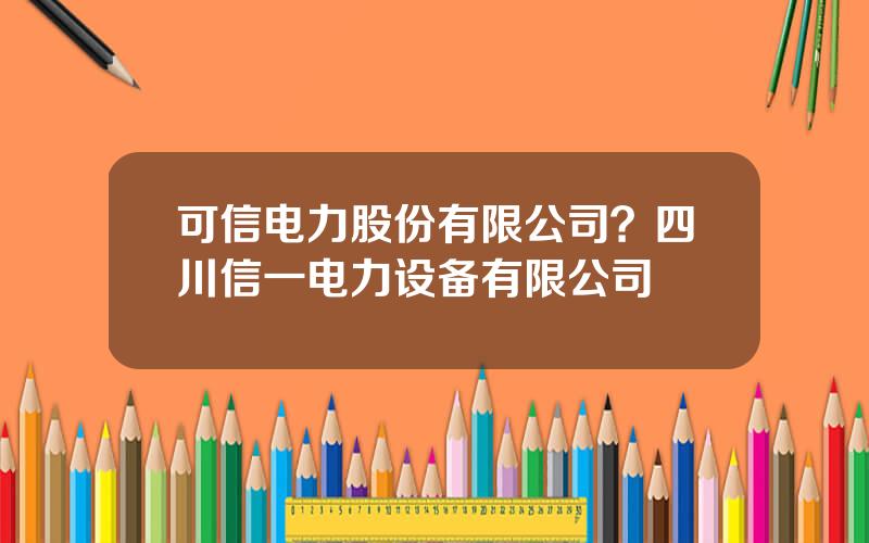 可信电力股份有限公司？四川信一电力设备有限公司