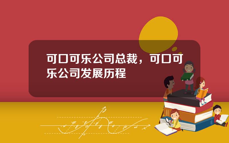可口可乐公司总裁，可口可乐公司发展历程
