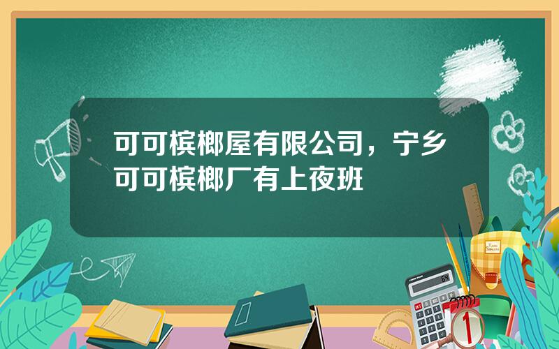 可可槟榔屋有限公司，宁乡可可槟榔厂有上夜班