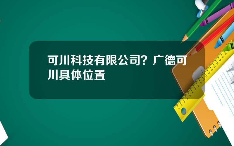 可川科技有限公司？广德可川具体位置