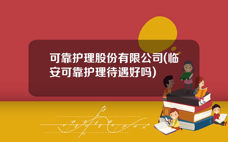 可靠护理股份有限公司(临安可靠护理待遇好吗)