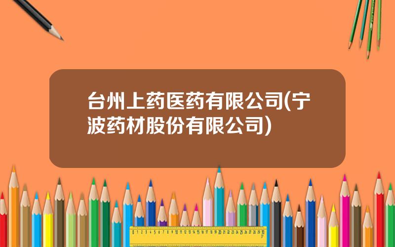 台州上药医药有限公司(宁波药材股份有限公司)