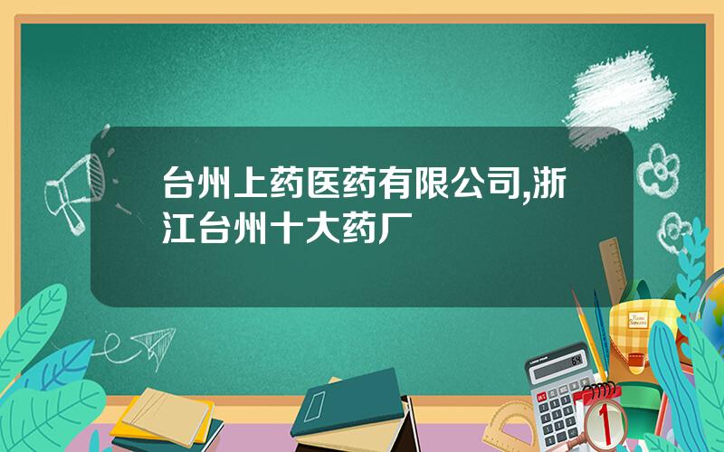 台州上药医药有限公司,浙江台州十大药厂