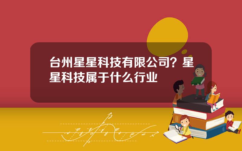 台州星星科技有限公司？星星科技属于什么行业