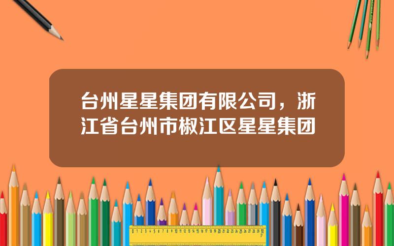 台州星星集团有限公司，浙江省台州市椒江区星星集团