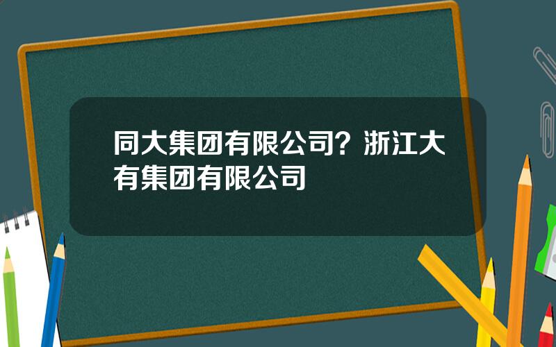 同大集团有限公司？浙江大有集团有限公司