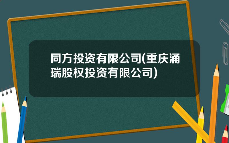 同方投资有限公司(重庆涌瑞股权投资有限公司)