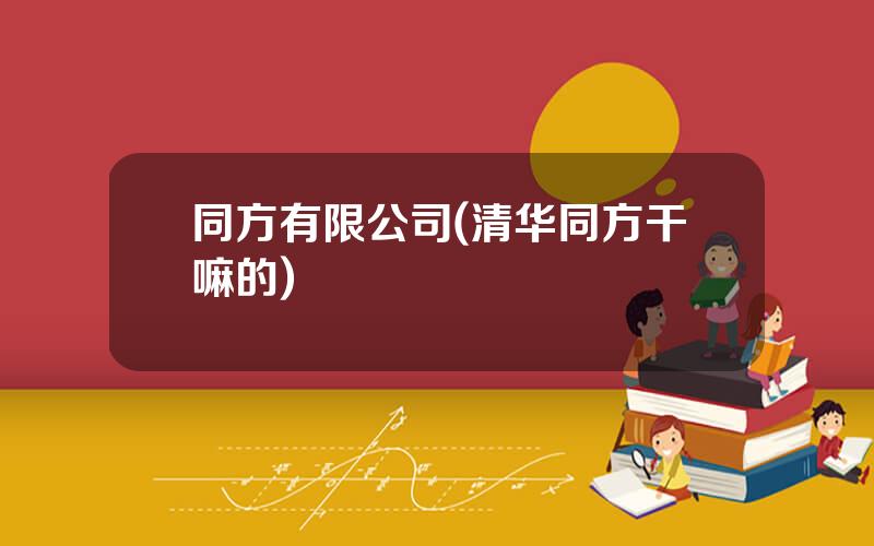 同方有限公司(清华同方干嘛的)