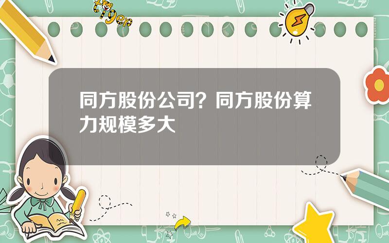 同方股份公司？同方股份算力规模多大