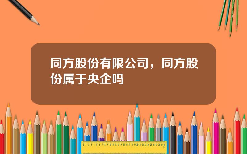 同方股份有限公司，同方股份属于央企吗