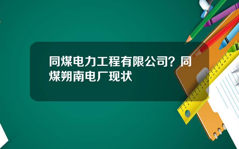 同煤电力工程有限公司？同煤朔南电厂现状