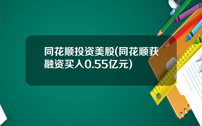 同花顺投资美股(同花顺获融资买入0.55亿元)