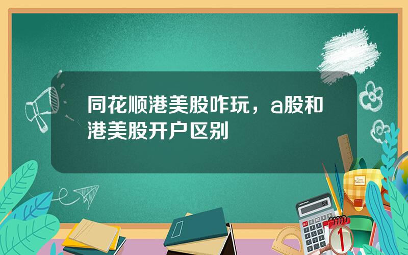 同花顺港美股咋玩，a股和港美股开户区别