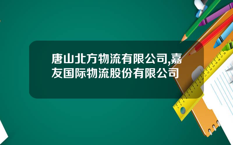 唐山北方物流有限公司,嘉友国际物流股份有限公司