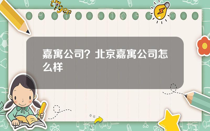 嘉寓公司？北京嘉寓公司怎么样