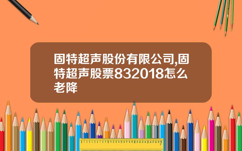 固特超声股份有限公司,固特超声股票832018怎么老降