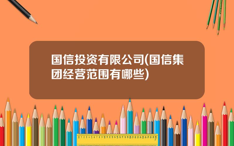 国信投资有限公司(国信集团经营范围有哪些)