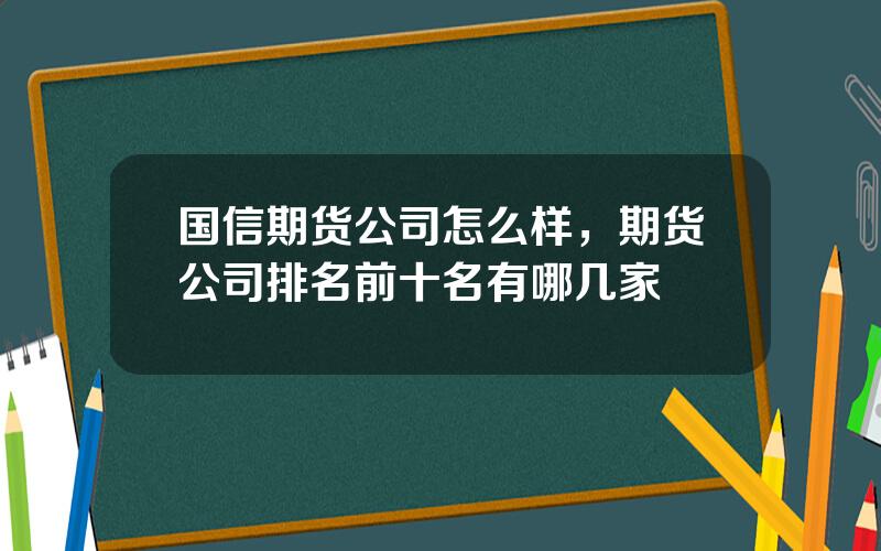 国信期货公司怎么样，期货公司排名前十名有哪几家