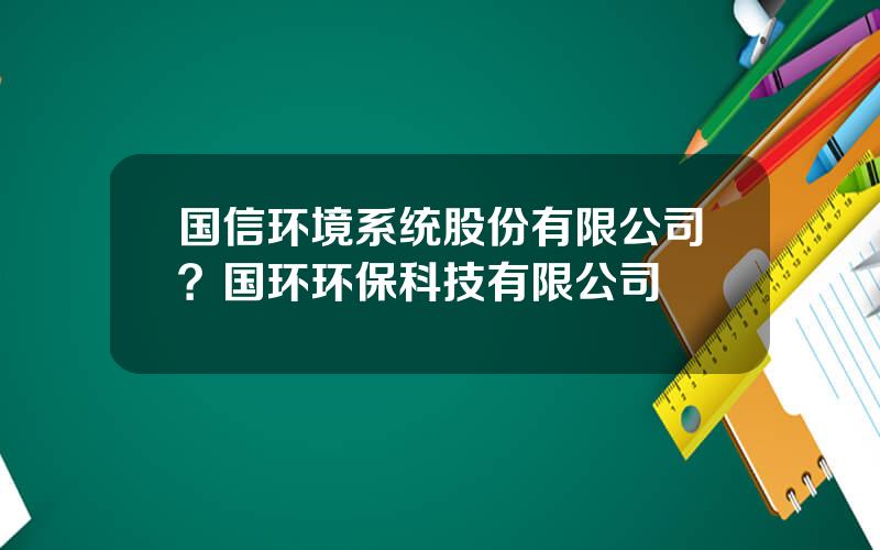国信环境系统股份有限公司？国环环保科技有限公司