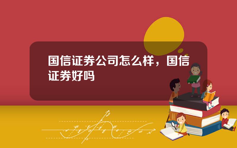 国信证券公司怎么样，国信证券好吗
