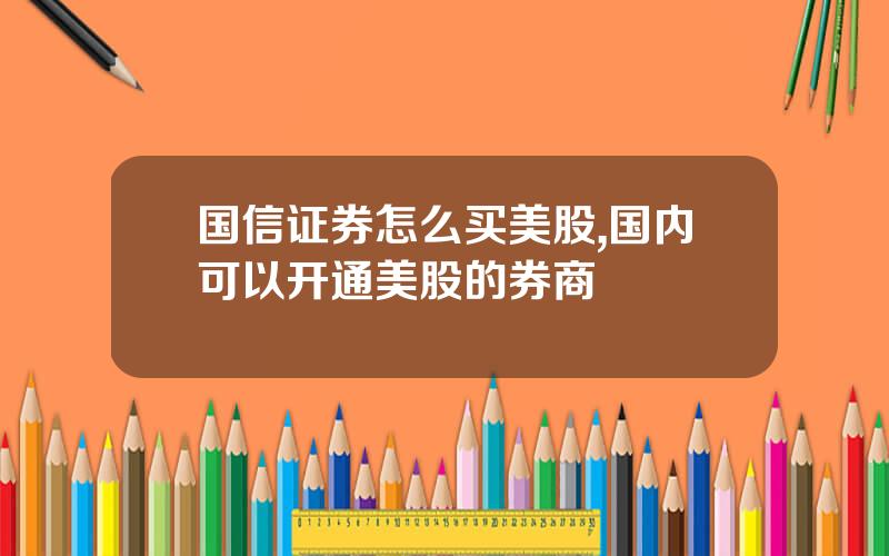 国信证券怎么买美股,国内可以开通美股的券商