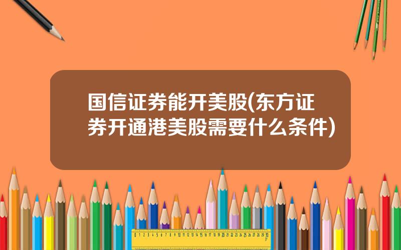 国信证券能开美股(东方证券开通港美股需要什么条件)